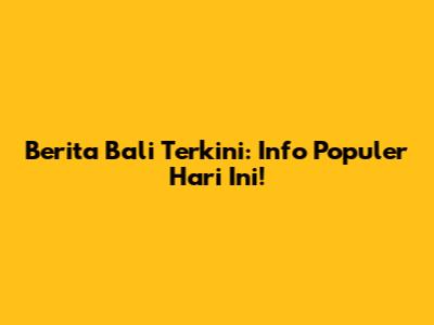 Berita Bali Terkini: Info Populer Hari Ini!