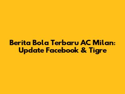 Berita Bola Terbaru AC Milan: Update Facebook & Tigre