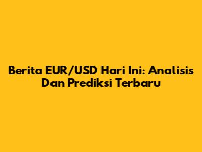 Berita EUR/USD Hari Ini: Analisis Dan Prediksi Terbaru