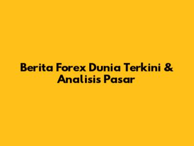 Berita Forex Dunia Terkini & Analisis Pasar