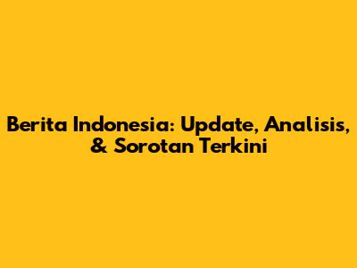 Berita Indonesia: Update, Analisis, & Sorotan Terkini