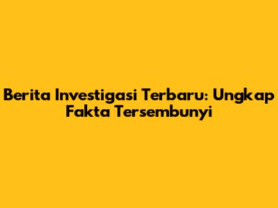 Berita Investigasi Terbaru: Ungkap Fakta Tersembunyi