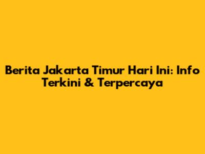 Berita Jakarta Timur Hari Ini: Info Terkini & Terpercaya