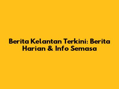Berita Kelantan Terkini: Berita Harian & Info Semasa