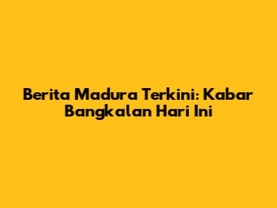 Berita Madura Terkini: Kabar Bangkalan Hari Ini