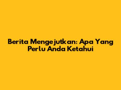 Berita Mengejutkan: Apa Yang Perlu Anda Ketahui