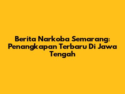 Berita Narkoba Semarang: Penangkapan Terbaru Di Jawa Tengah