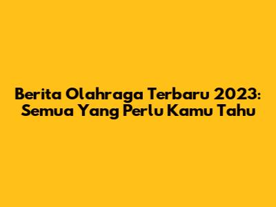 Berita Olahraga Terbaru 2023: Semua Yang Perlu Kamu Tahu
