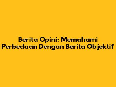 Berita Opini: Memahami Perbedaan Dengan Berita Objektif