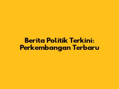 Berita Politik Terkini: Perkembangan Terbaru