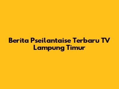 Berita Pseilantaise Terbaru TV Lampung Timur