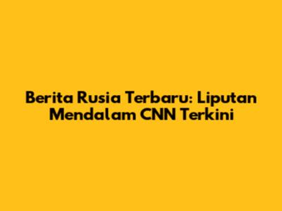 Berita Rusia Terbaru: Liputan Mendalam CNN Terkini