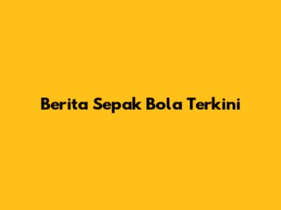 Berita Sepak Bola Terkini