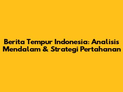Berita Tempur Indonesia: Analisis Mendalam & Strategi Pertahanan