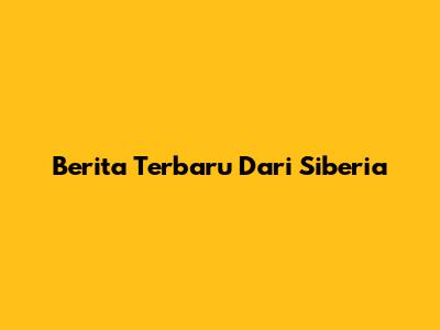 Berita Terbaru Dari Siberia