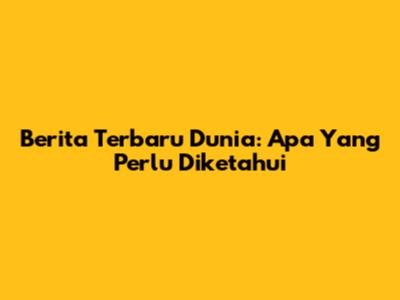 Berita Terbaru Dunia: Apa Yang Perlu Diketahui