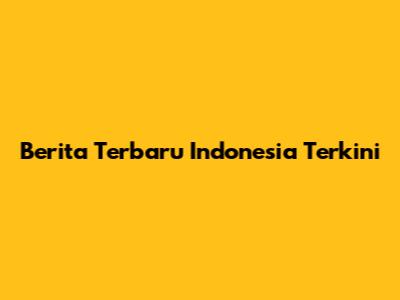Berita Terbaru Indonesia Terkini