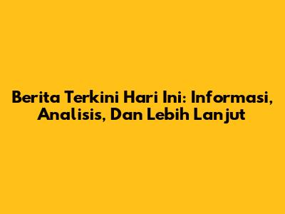 Berita Terkini Hari Ini: Informasi, Analisis, Dan Lebih Lanjut
