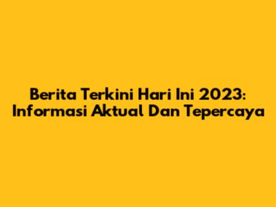 Berita Terkini Hari Ini 2023: Informasi Aktual Dan Tepercaya