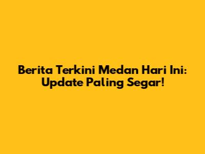 Berita Terkini Medan Hari Ini: Update Paling Segar!