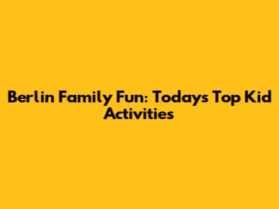 Berlin Family Fun: Today's Top Kid Activities