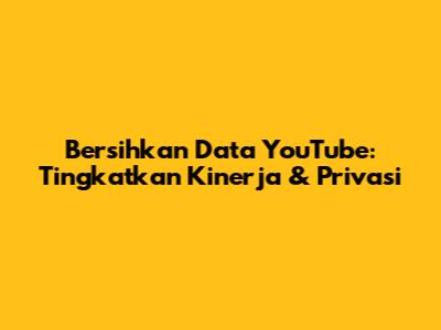 Bersihkan Data YouTube: Tingkatkan Kinerja & Privasi