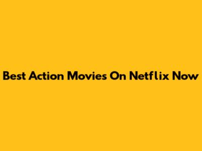 Best Action Movies On Netflix Now