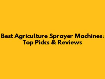 Best Agriculture Sprayer Machines: Top Picks & Reviews