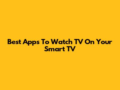 Best Apps To Watch TV On Your Smart TV