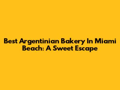 Best Argentinian Bakery In Miami Beach: A Sweet Escape