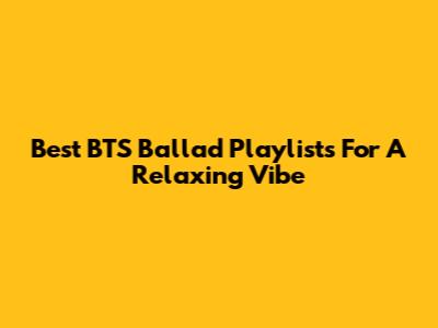 Best BTS Ballad Playlists For A Relaxing Vibe