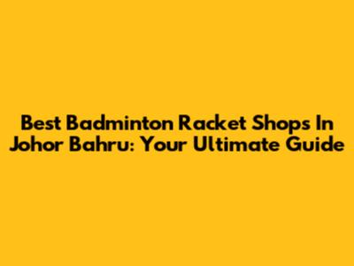 Best Badminton Racket Shops In Johor Bahru: Your Ultimate Guide