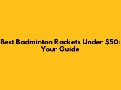 Best Badminton Rackets Under $50: Your Guide