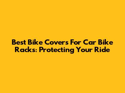 Best Bike Covers For Car Bike Racks: Protecting Your Ride