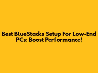 Best BlueStacks Setup For Low-End PCs: Boost Performance!