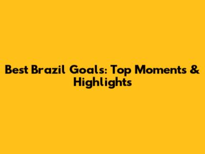 Best Brazil Goals: Top Moments & Highlights