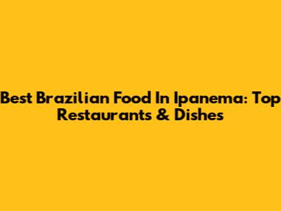 Best Brazilian Food In Ipanema: Top Restaurants & Dishes