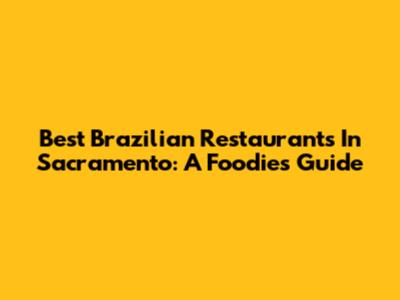 Best Brazilian Restaurants In Sacramento: A Foodie's Guide