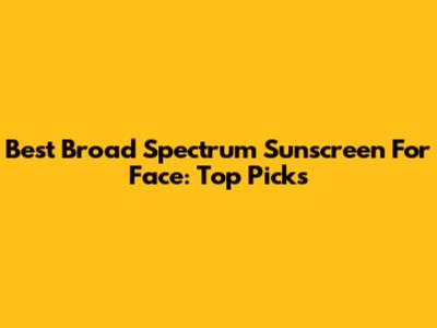 Best Broad Spectrum Sunscreen For Face: Top Picks