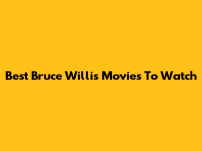 Best Bruce Willis Movies To Watch