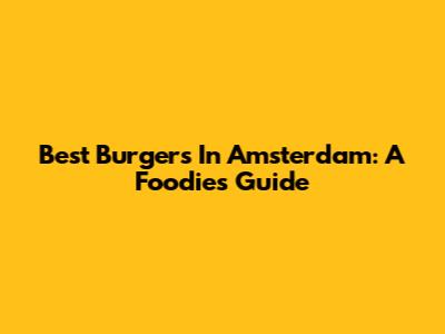 Best Burgers In Amsterdam: A Foodie's Guide