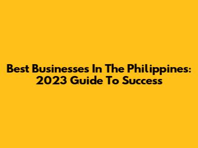Best Businesses In The Philippines: 2023 Guide To Success