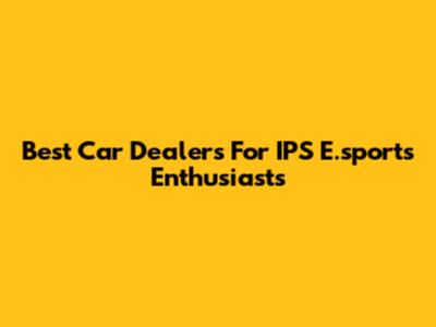 Best Car Dealers For IPS E.sports Enthusiasts