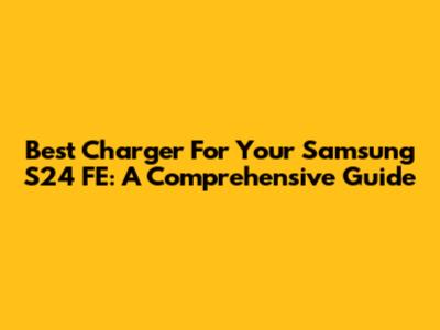 Best Charger For Your Samsung S24 FE: A Comprehensive Guide