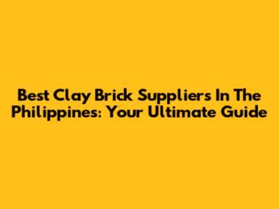 Best Clay Brick Suppliers In The Philippines: Your Ultimate Guide