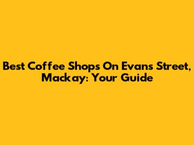 Best Coffee Shops On Evans Street, Mackay: Your Guide