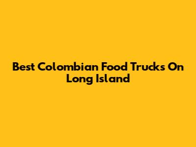 Best Colombian Food Trucks On Long Island