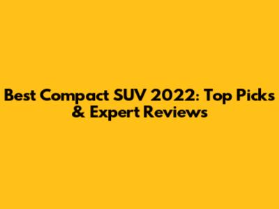 Best Compact SUV 2022: Top Picks & Expert Reviews