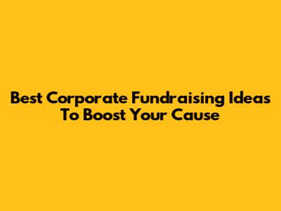 Best Corporate Fundraising Ideas To Boost Your Cause