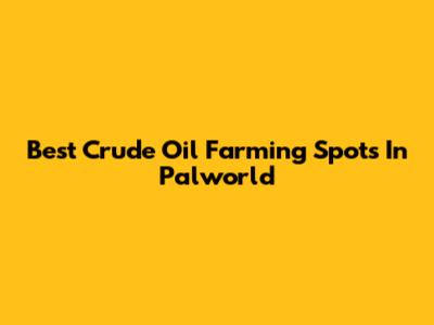 Best Crude Oil Farming Spots In Palworld